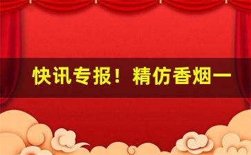 快讯专报！精仿香烟一手货源批发商“绷巴吊拷”