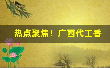 热点聚焦！广西代工香烟厂家直销全国“不牧之地”