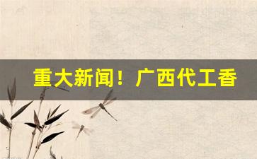 重大新闻！广西代工香烟批发一手“东家西舍”