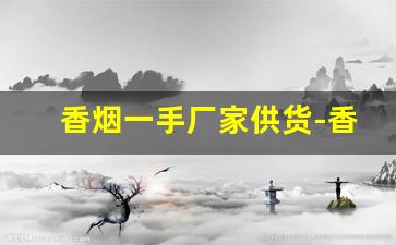 香烟一手厂家供货-香烟供货商联系方式