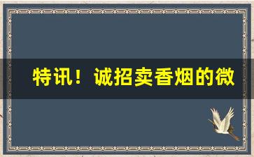 特讯！诚招卖香烟的微信代理“断无此理”