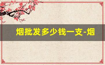 烟批发多少钱一支-烟的市场价格表