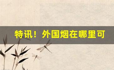 特讯！外国烟在哪里可以买到正品“矮子看戏”