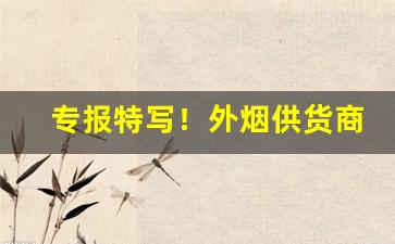 专报特写！外烟供货商怎么找“跌宕放言”