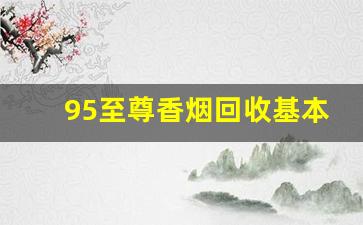 95至尊香烟回收基本多少钱一条-95至尊香烟拿一条可以便宜多少钱