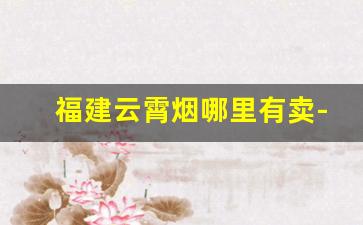 福建云霄烟哪里有卖-福建云霄香烟还有吗