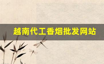 越南代工香烟批发网站-越南代工香烟 联系方式