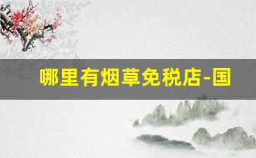 哪里有烟草免税店-国内哪里有烟草专卖店