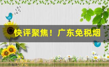 快评聚焦！广东免税烟批发“恩怨分明”