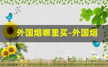 外国烟哪里买-外国烟在哪里卖靠谱