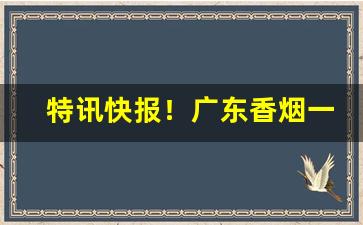 特讯快报！广东香烟一手货源渠道“扯空砑光”