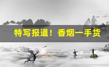 特写报道！香烟一手货源口感无差别“长发其祥”