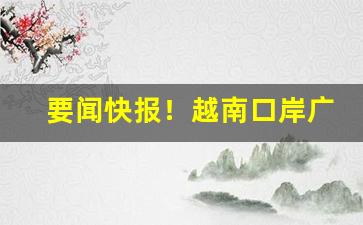 要闻快报！越南口岸广西批发市场“不如归”