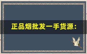 正品烟批发一手货源：一手厂家直销-厂家购买特价烟