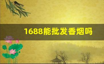 1688能批发香烟吗-有没有什么平台是批发烟