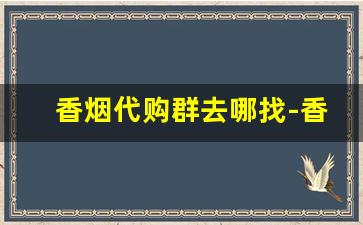 香烟代购群去哪找-香烟代销怎么找