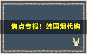焦点专报！韩国烟代购网“前呼后拥”
