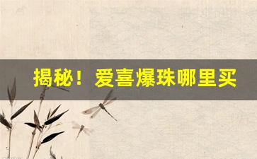 揭秘！爱喜爆珠哪里买“炊金爨玉”
