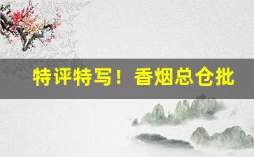 特评特写！香烟总仓批发“兵革互兴”
