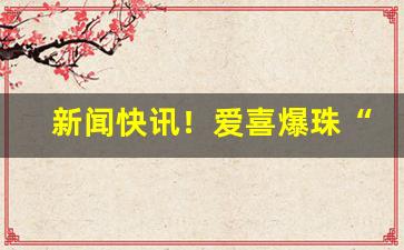 新闻快讯！爱喜爆珠“曾无与二”