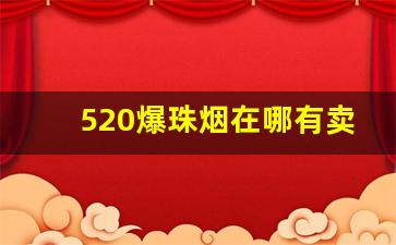 520爆珠烟在哪有卖-520烟在哪里有卖的