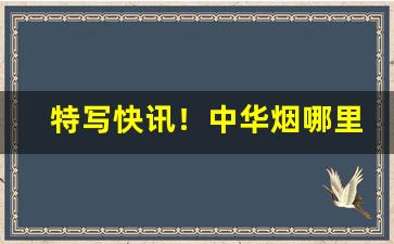 特写快讯！中华烟哪里批发“翻来覆去”