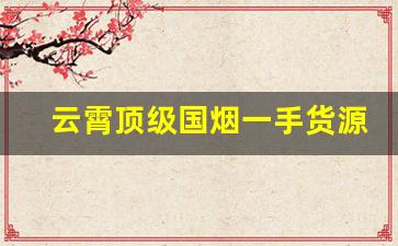 云霄顶级国烟一手货源批发代理-云霄烟1000支一包价200元
