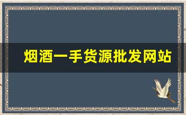 烟酒一手货源批发网站厂家直销-烟酒厂家直供一件代发