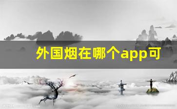外国烟在哪个app可以购买-哪个软件可以购买外国烟