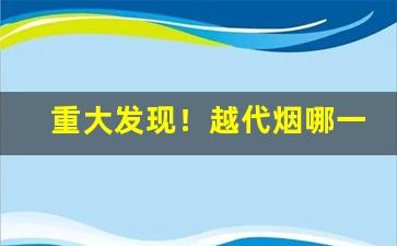 重大发现！越代烟哪一款好抽“迭矩重规”