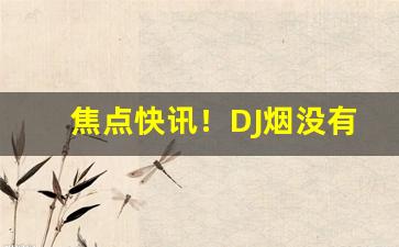 焦点快讯！DJ烟没有了吗“傅粉施朱”