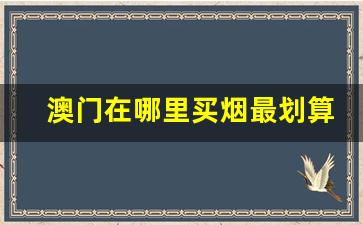 澳门在哪里买烟最划算-澳门本地人买烟一般在哪里买