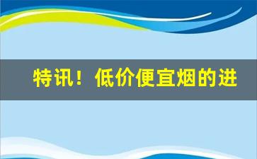 特讯！低价便宜烟的进货渠道“刀耕火种”