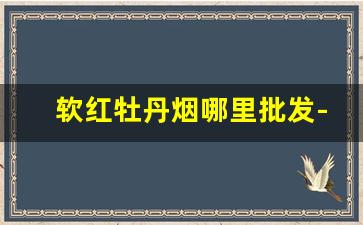 软红牡丹烟哪里批发-什么地方能买到牡丹香烟
