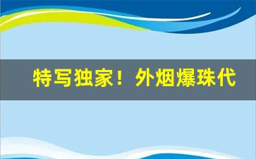 特写独家！外烟爆珠代理商“登高去梯”