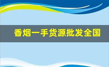 香烟一手货源批发全国货到付款-香烟供货市场