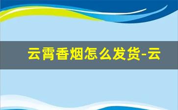 云霄香烟怎么发货-云霄香烟全国发货