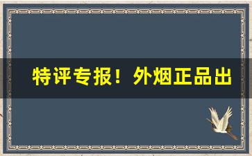 特评专报！外烟正品出口香烟一手货源“十拿九稳”