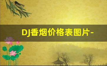 DJ香烟价格表图片-DJ香烟的价格一般是多少