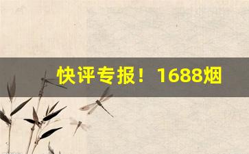 快评专报！1688烟草批发网一站式烟草采购平台“根连株逮”