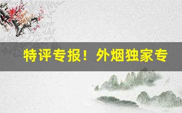 特评专报！外烟独家专供出口“别开蹊径”
