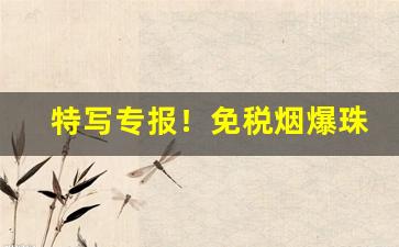 特写专报！免税烟爆珠烟香烟货源批发“粗具梗概”