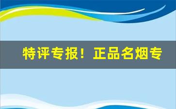 特评专报！正品名烟专卖“倒山倾海”