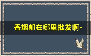 香烟都在哪里批发啊-大量香烟批发哪里有