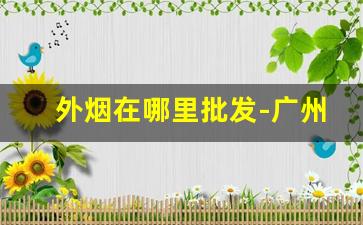 外烟在哪里批发-广州去哪里批发外烟