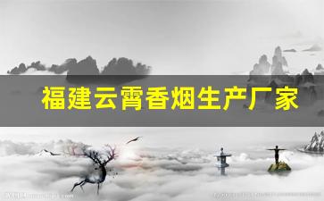 福建云霄香烟生产厂家-福建云霄烟批发