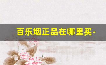 百乐烟正品在哪里买-正品百乐烟哪里产的