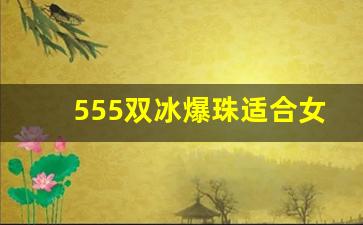 555双冰爆珠适合女生抽吗-555冰炫爆珠细支一般哪些人群抽