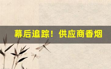 幕后追踪！供应商香烟“与时俱进”