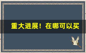 重大进展！在哪可以买到便宜的正品烟“揣合逢迎”